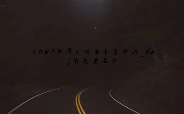 《DNF手游》改名卡多少钱_dnf角色更名卡